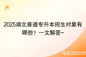 2025湖北普通專升本招生對象有哪些？一文解答~